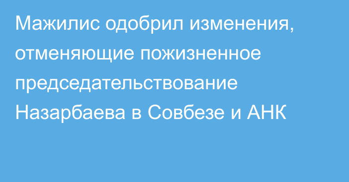 Мажилис одобрил изменения, отменяющие пожизненное председательствование Назарбаева в Совбезе и АНК