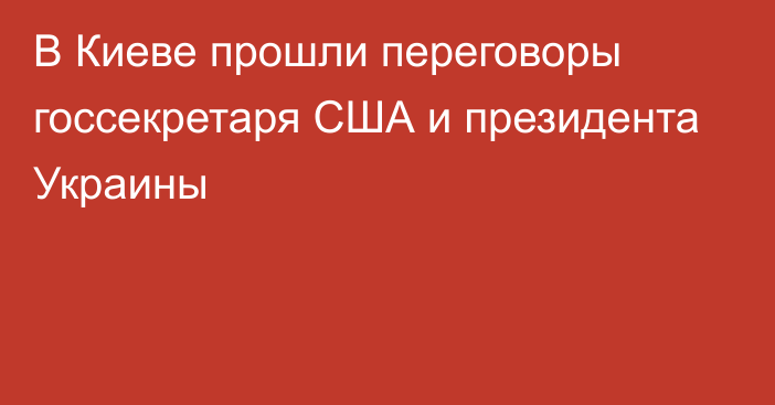 В Киеве прошли переговоры госсекретаря США и президента Украины