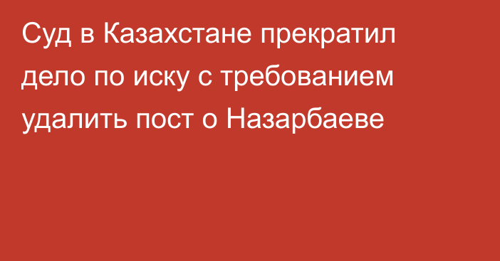 Суд в Казахстане прекратил дело по иску с требованием удалить пост о Назарбаеве