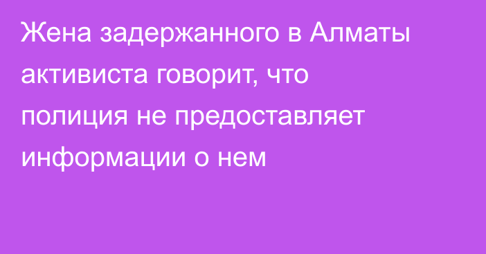 Жена задержанного в Алматы активиста говорит, что полиция не предоставляет информации о нем