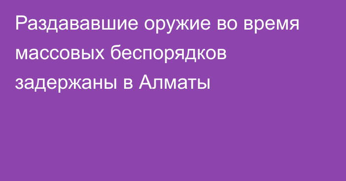 Раздававшие оружие во время массовых беспорядков задержаны в Алматы