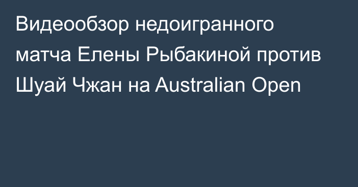 Видеообзор недоигранного матча Елены Рыбакиной против Шуай Чжан на Australian Open