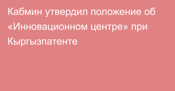 Кабмин утвердил положение об «Инновационном центре» при Кыргызпатенте