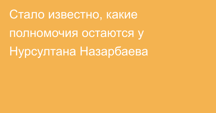 Стало известно, какие полномочия остаются у Нурсултана Назарбаева