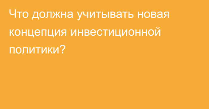 Что должна учитывать новая концепция инвестиционной политики?