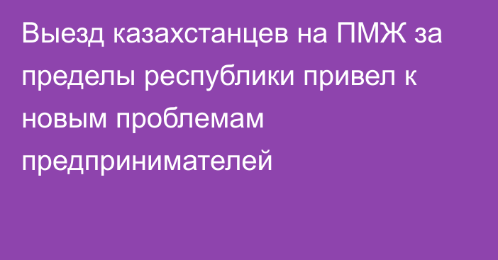 Выезд казахстанцев на ПМЖ за пределы республики привел к новым проблемам предпринимателей