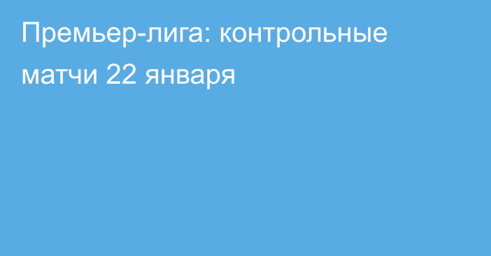 Премьер-лига: контрольные матчи 22 января