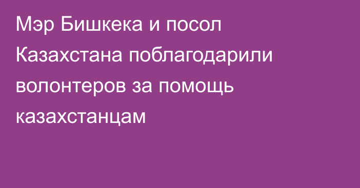 Мэр Бишкека и посол Казахстана поблагодарили волонтеров за помощь казахстанцам