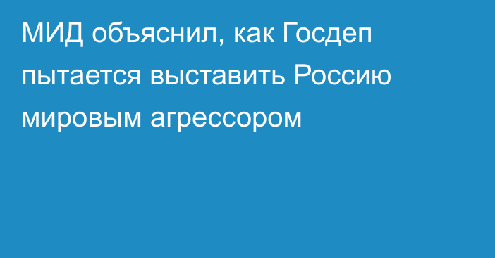 МИД объяснил, как Госдеп пытается выставить Россию мировым агрессором