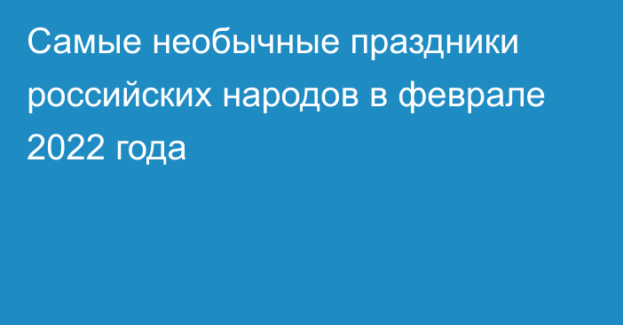 Самые необычные праздники российских народов в феврале 2022 года