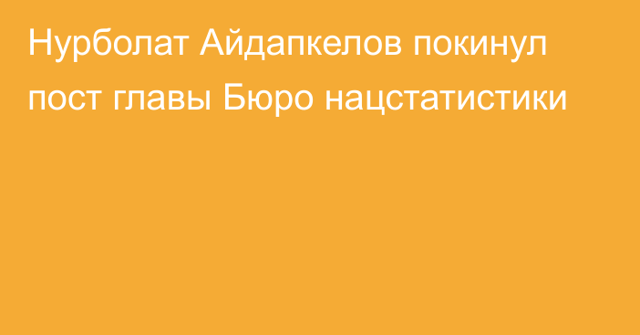 Нурболат Айдапкелов покинул пост главы Бюро нацстатистики