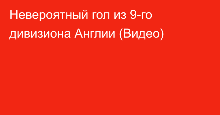 Невероятный гол из 9-го дивизиона Англии (Видео)