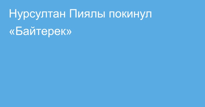 Нурсултан Пиялы покинул «Байтерек»