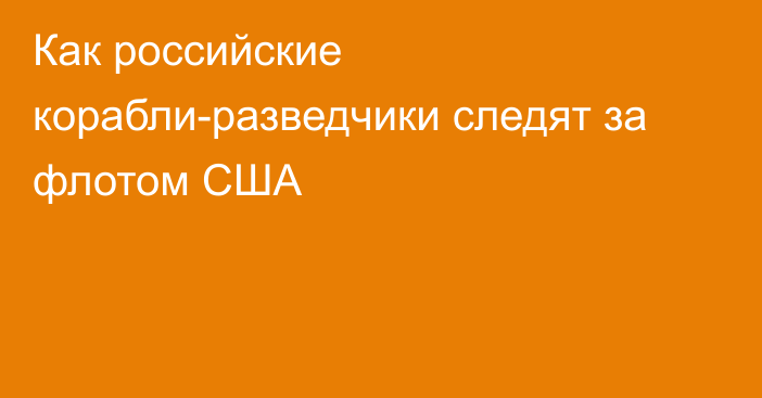 Как российские корабли-разведчики следят за флотом США