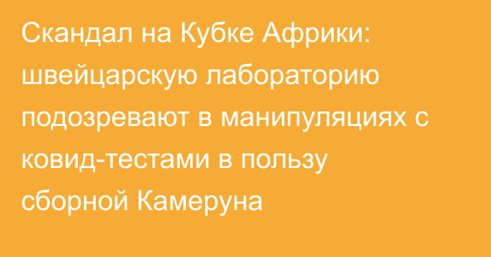 Скандал на Кубке Африки: швейцарскую лабораторию подозревают в манипуляциях с ковид-тестами в пользу сборной Камеруна