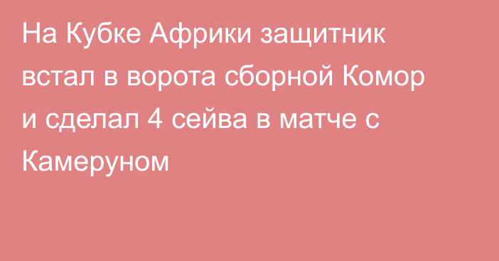 На Кубке Африки защитник встал в ворота сборной Комор и сделал 4 сейва в матче с Камеруном