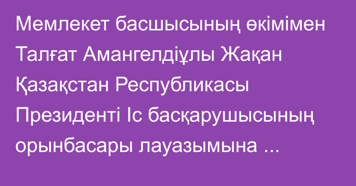 Мемлекет басшысының өкімімен Талғат Амангелдіұлы Жақан Қазақстан Республикасы Президенті Іс басқарушысының орынбасары лауазымына тағайындалды