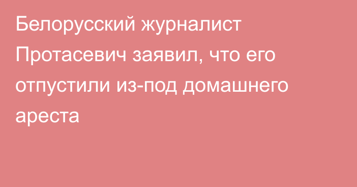 Белорусский журналист Протасевич заявил, что его отпустили из-под домашнего ареста