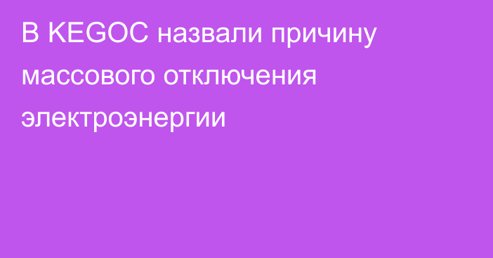 В KEGOC назвали причину массового отключения электроэнергии