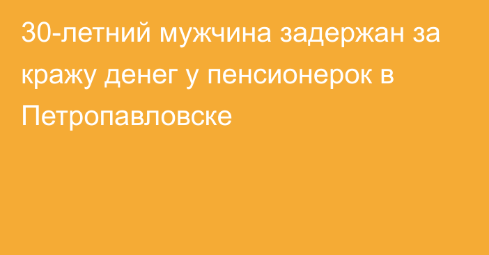 30-летний мужчина задержан за кражу денег у пенсионерок  в Петропавловске