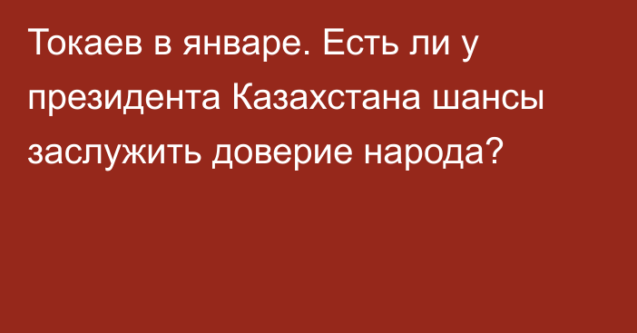 Токаев в январе. Есть ли у президента Казахстана шансы заслужить доверие народа?