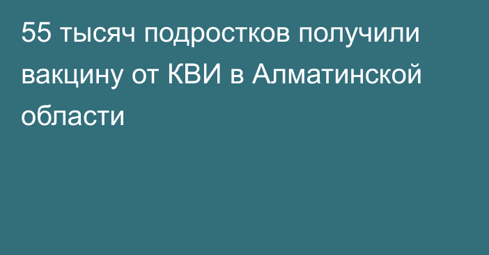 55 тысяч подростков получили вакцину от КВИ в Алматинской области