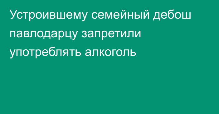 Устроившему семейный дебош павлодарцу запретили употреблять алкоголь