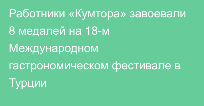 Работники «Кумтора» завоевали 8 медалей на 18-м Международном гастрономическом фестивале в Турции