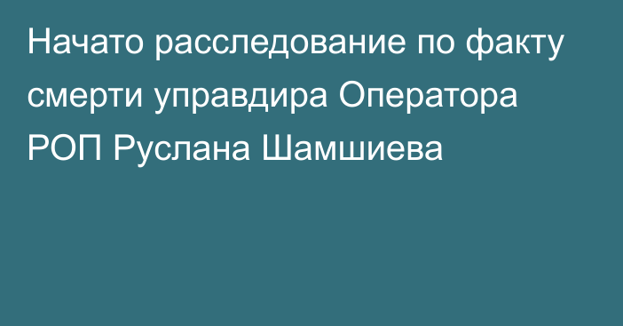 Начато расследование по факту смерти управдира Оператора РОП Руслана Шамшиева