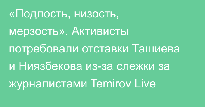 «Подлость, низость, мерзость». Активисты потребовали отставки Ташиева и Ниязбекова из-за слежки за журналистами Temirov Live