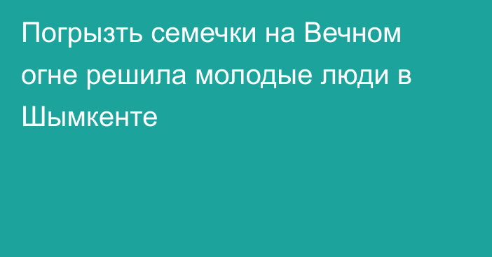 Погрызть семечки на Вечном огне решила молодые люди в Шымкенте