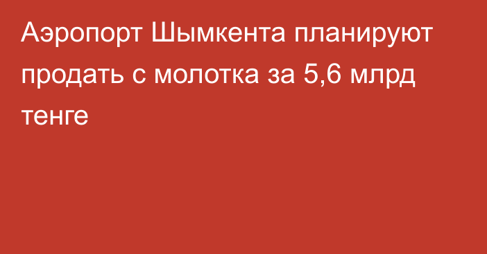 Аэропорт Шымкента планируют продать с молотка за 5,6 млрд тенге