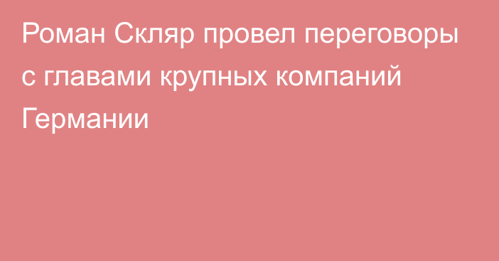 Роман Скляр провел переговоры с главами крупных компаний Германии