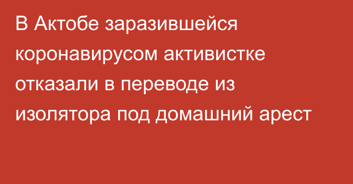 В Актобе заразившейся коронавирусом активистке отказали в переводе из изолятора под домашний арест