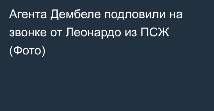 Агента Дембеле подловили на звонке от Леонардо из ПСЖ (Фото)