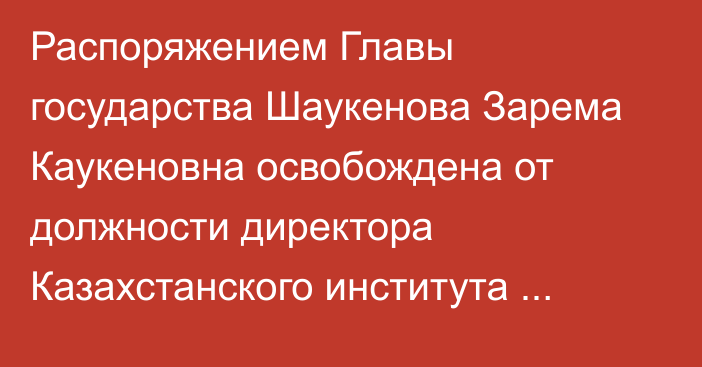 Распоряжением Главы государства Шаукенова Зарема Каукеновна освобождена от должности директора Казахстанского института стратегических исследований при Президенте Республики Казахстан