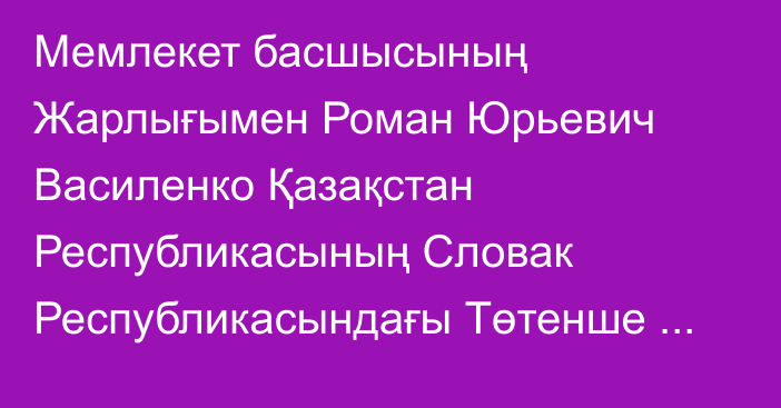 Мемлекет басшысының Жарлығымен Роман Юрьевич Василенко Қазақстан Республикасының Словак Республикасындағы Төтенше және Өкілетті Елшісі лауазымынан босатылды