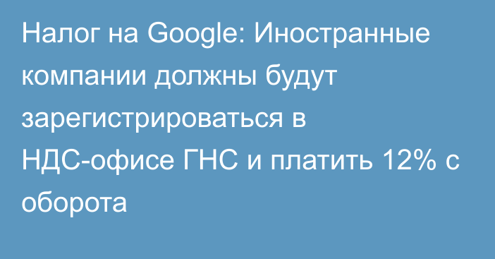 Налог на Google: Иностранные компании должны будут зарегистрироваться в НДС-офисе ГНС и платить 12% с оборота