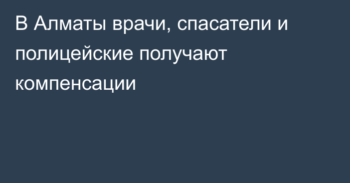 В Алматы врачи, спасатели и полицейские получают компенсации