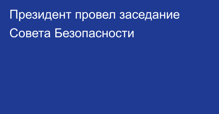 Президент провел заседание Совета Безопасности