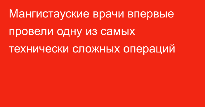 Мангистауские врачи впервые провели одну из самых технически сложных операций