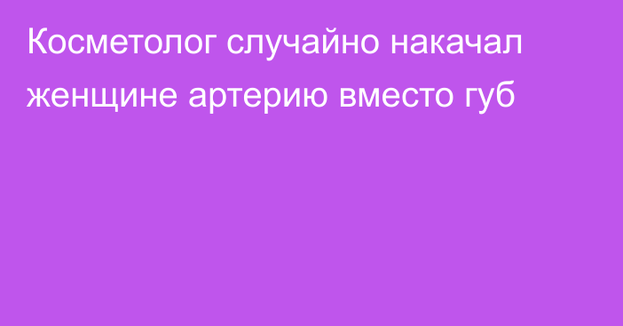 Косметолог случайно накачал женщине артерию вместо губ