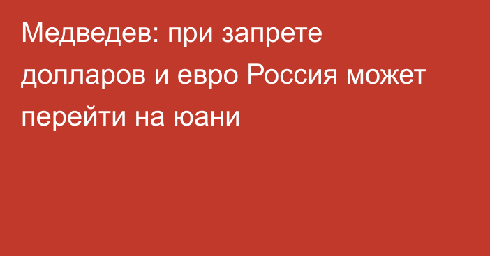 Медведев: при запрете долларов и евро Россия может перейти на юани