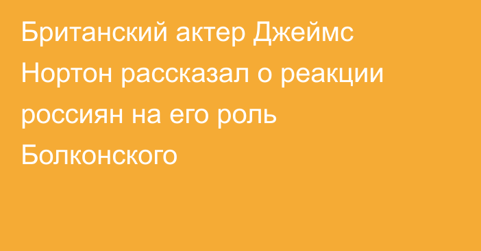 Британский актер Джеймс Нортон рассказал о реакции россиян на его роль Болконского