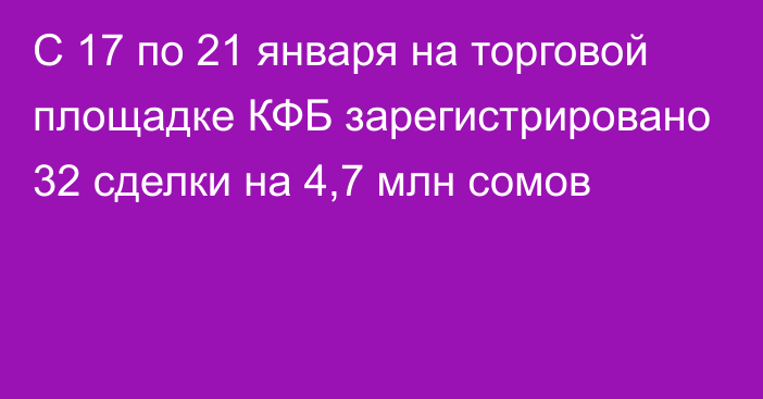 С 17 по 21 января на торговой площадке КФБ зарегистрировано 32 сделки на 4,7 млн сомов