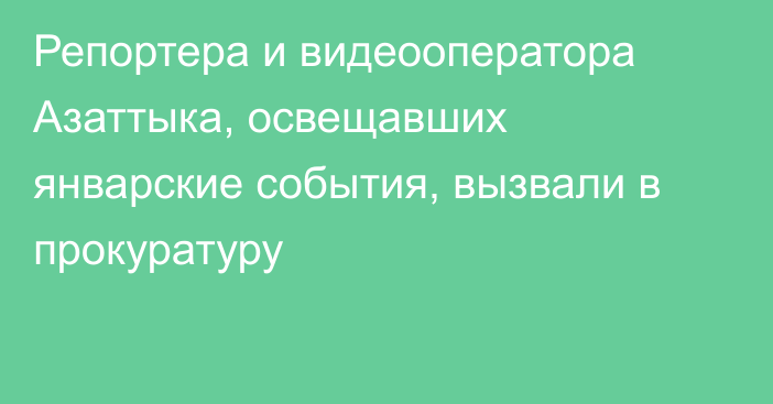 Репортера и видеооператора Азаттыка, освещавших январские события, вызвали в прокуратуру