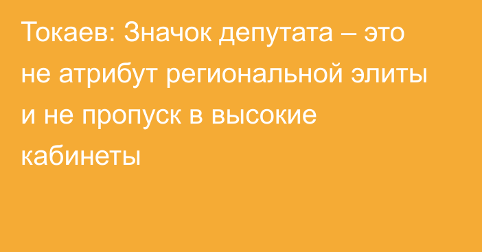 Токаев: Значок депутата – это не атрибут региональной элиты и не пропуск в высокие кабинеты