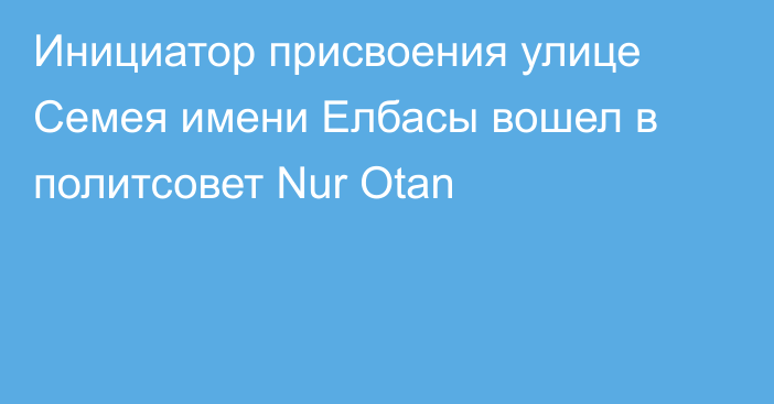 Инициатор присвоения улице Семея имени Елбасы вошел в политсовет Nur Otan