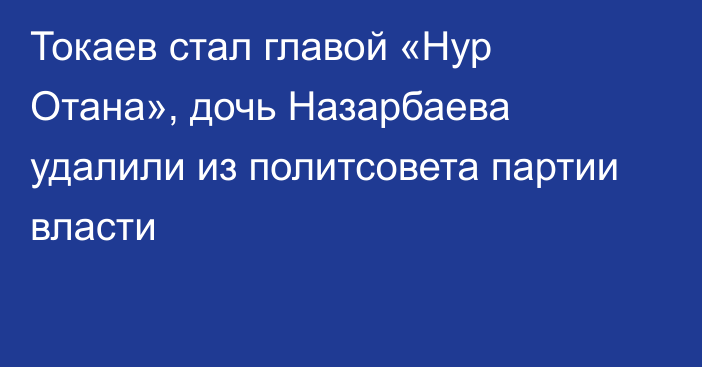 Токаев стал главой «Нур Отана», дочь Назарбаева удалили из политсовета партии власти