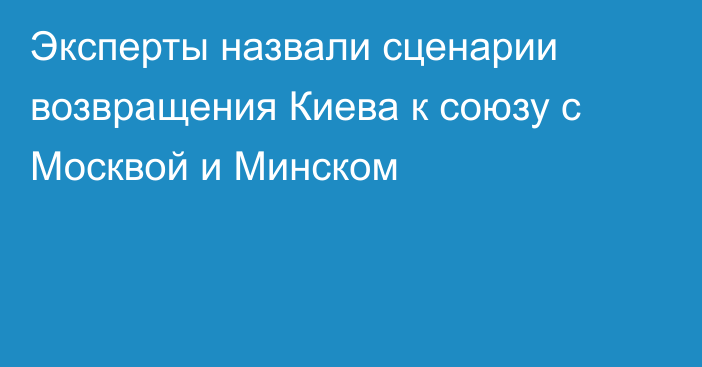 Эксперты назвали сценарии возвращения Киева к союзу с Москвой и Минском